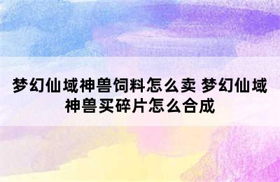 梦幻仙域神兽饲料怎么卖 梦幻仙域神兽买碎片怎么合成